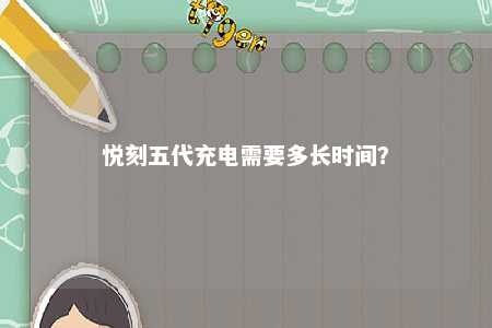 悦刻五代充电需要多长时间�？ 